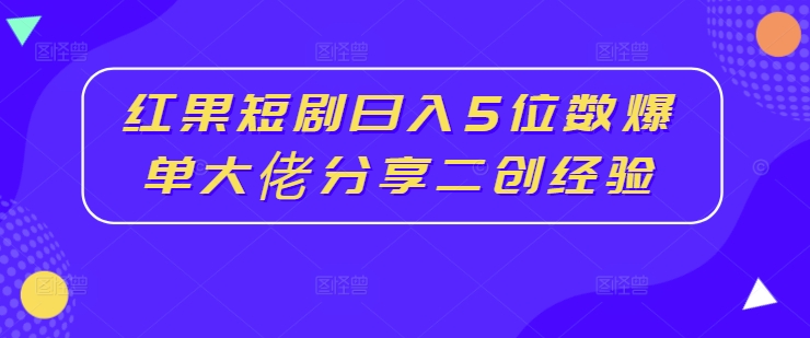 红果短剧日入5位数爆单大佬分享二创经验 - 创享网-创享网