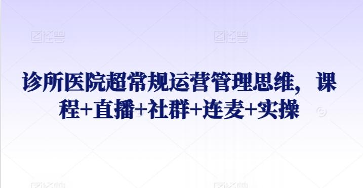 诊所医院超常规运营管理思维，课程+直播+社群+连麦+实操 - 创享网-创享网