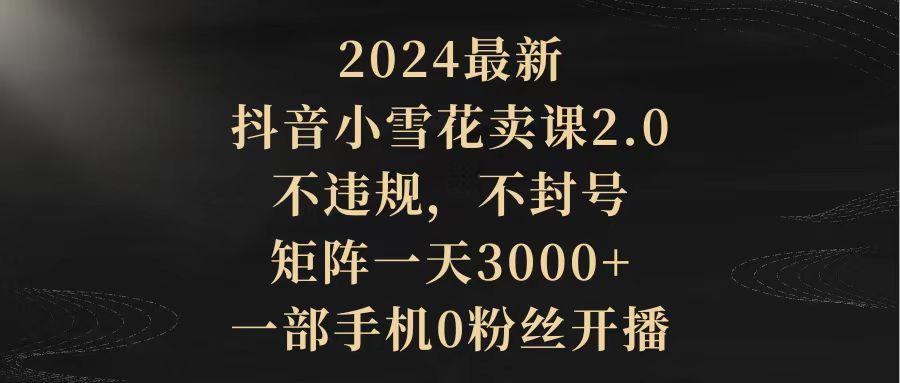 (9639期)2024最新抖音小雪花卖课2.0 不违规 不封号 矩阵一天3000+一部手机0粉丝开播 - 创享网-创享网