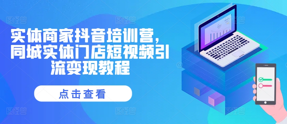 实体商家抖音培训营，同城实体门店短视频引流变现教程 - 创享网-创享网