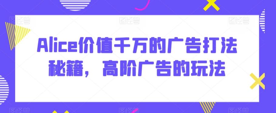 Alice价值千万的广告打法秘籍，高阶广告的玩法 - 创享网-创享网