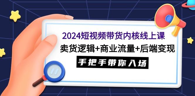 (9471期)2024短视频带货内核线上课：卖货逻辑+商业流量+后端变现，手把手带你入场 - 创享网-创享网