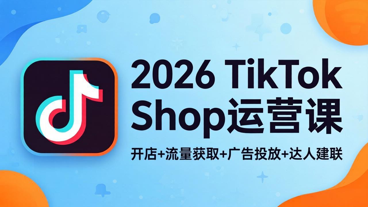 2026TikTok Shop运营课：开店+流量获取+广告投放+达人建联，解锁海外电商掘金路径-创享网