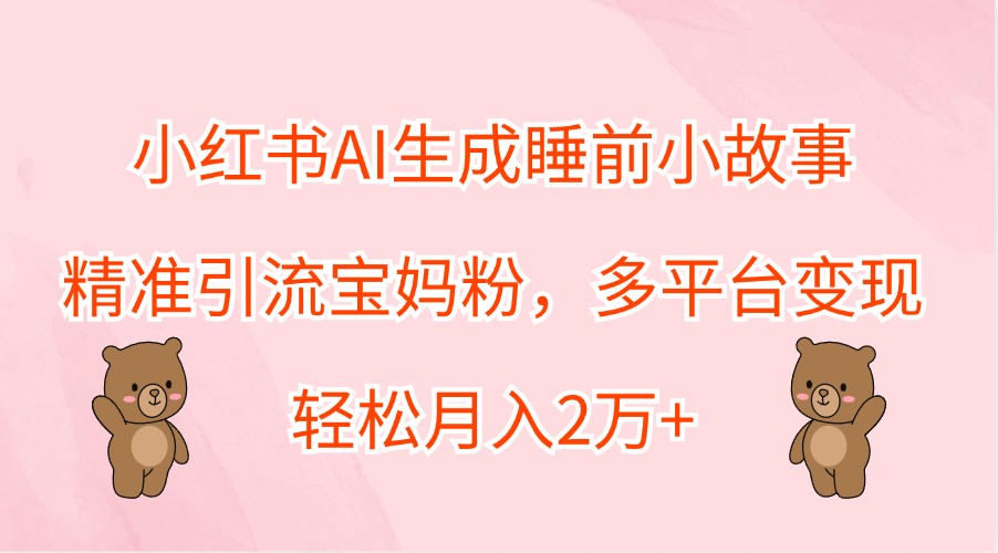 小红书AI生成睡前小故事，精准引流宝妈粉，多平台变现，轻松月入2万+ - 创享网-创享网