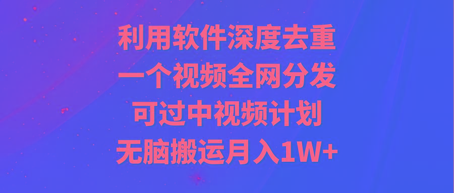 利用软件深度去重，一个视频全网分发，可过中视频计划，无脑搬运月入1W+ - 创享网-创享网