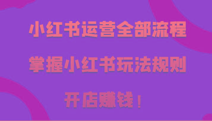 小红书运营全部流程，掌握小红书玩法规则，开店赚钱！ - 创享网-创享网
