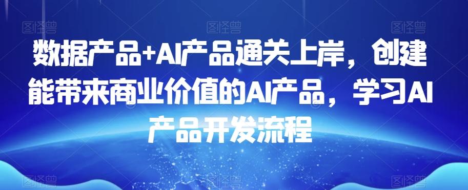 数据产品+AI产品通关上岸，创建能带来商业价值的AI产品，学习AI产品开发流程 - 创享网-创享网