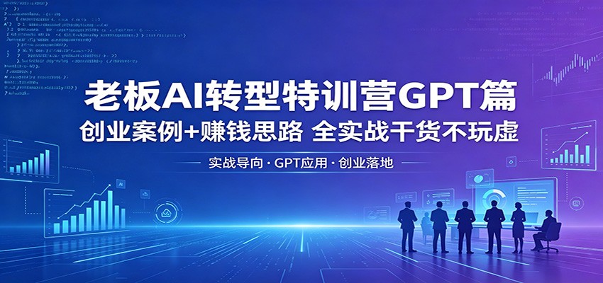 老板AI转型特训营GPT篇：创业案例+赚钱思路，全实战干货不玩虚-创享网