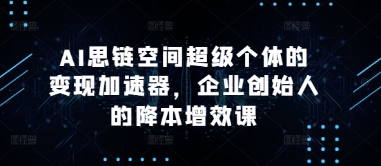 AI思链空间超级个体的变现加速器，企业创始人的降本增效课 - 创享网-创享网