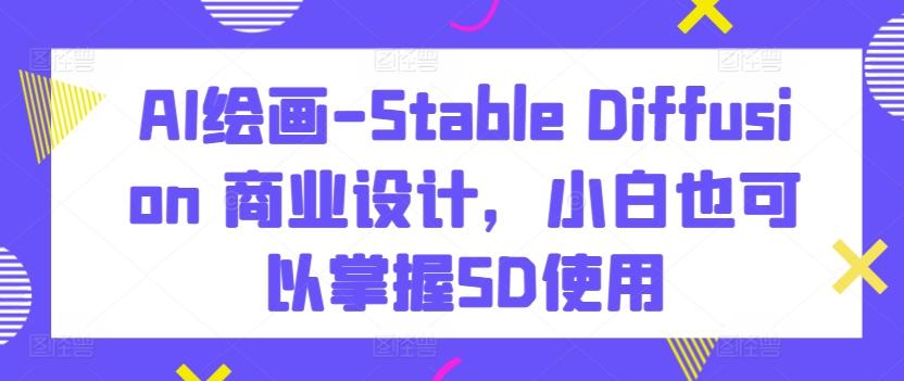 AI绘画-Stable Diffusion 商业设计，小白也可以掌握SD使用 - 创享网-创享网