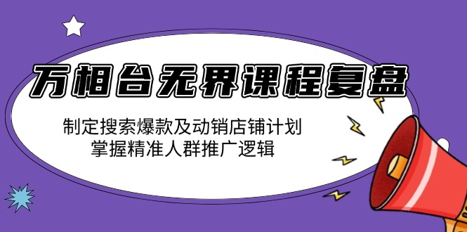 万相台无界课程复盘：制定搜索爆款及动销店铺计划，掌握精准人群推广逻辑 - 创享网-创享网