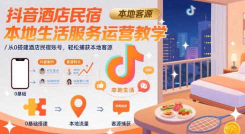抖音酒店民宿本地生活服务运营教学，从0搭建酒店民宿账号，轻松捕获本地客源 - 创享网-创享网