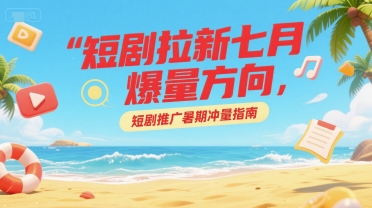短剧拉新七月爆量方向，短剧推广暑期冲量指南 - 创享网-创享网