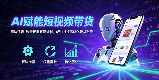 AI赋能短视频带货：算法逻辑+账号权重底层机制，0到1打造高转化带货账号 - 创享网-创享网
