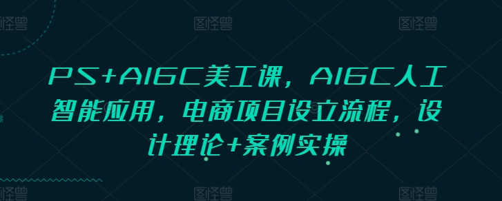 PS+AIGC美工课，AIGC人工智能应用，电商项目设立流程，设计理论+案例实操 - 创享网-创享网