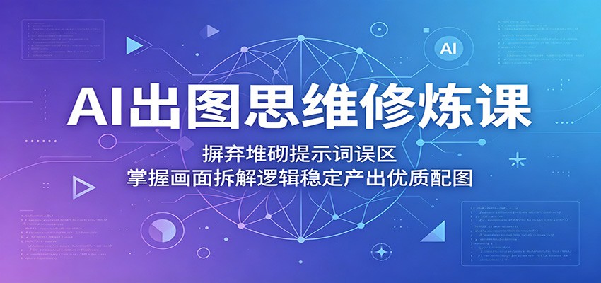 AI出图思维修炼课：摒弃堆砌提示词误区，掌握画面拆解逻辑稳定产出优质配图-创享网