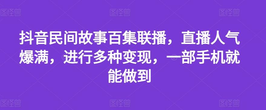 抖音民间故事百集联播，直播人气爆满，进行多种变现，一部手机就能做到【揭秘】 - 创享网-创享网