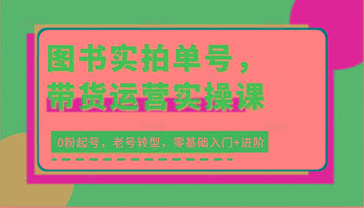 图书实拍单号，带货运营实操课：0粉起号，老号转型，零基础入门+进阶 - 创享网-创享网