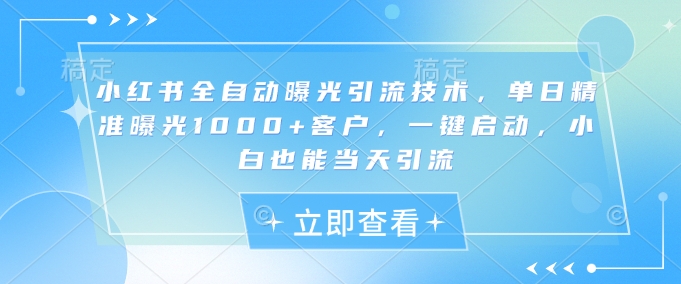 小红书全自动曝光引流技术，单日精准曝光1000+客户，一键启动，小白也能当天引流【揭秘】 - 创享网-创享网