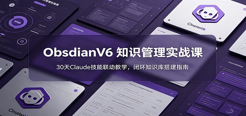 ObsidianV6 知识管理实战课：30天Claude技能联动教学，闭环知识库搭建指南 - 创享网-创享网