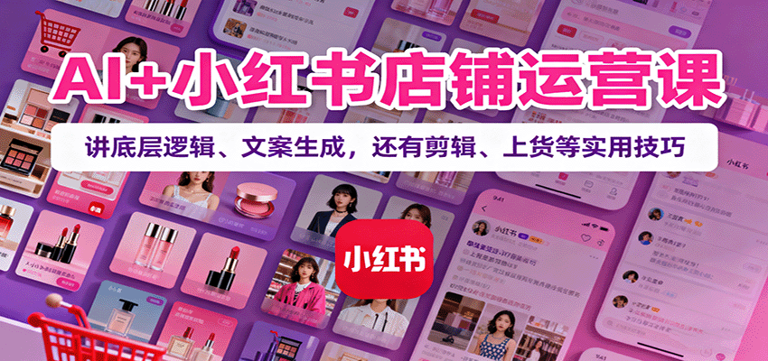 AI+小红书店铺运营课:讲底层逻辑、文案生成,还有剪辑、上货等实用技巧-创享网