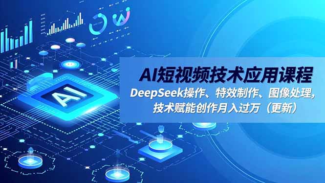 AI短视频技术应用课程，DeepSeek操作、特效制作、图像处理，技术赋能创作月入过万(更新-创享网