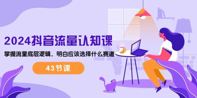 2024抖音流量·认知课：掌握流量底层逻辑，明白应该选择什么赛道 (43节课 - 创享网-创享网