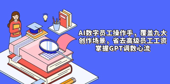 AI数字员工操作手，9大场景内容创作，省去高级员工工资，掌握GPT调数心流 - 创享网-创享网