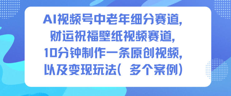 AI视频号中老年细分赛道，财运祝福壁纸视频赛道，10分钟制作一条原创视频，以及变现玩法-创享网