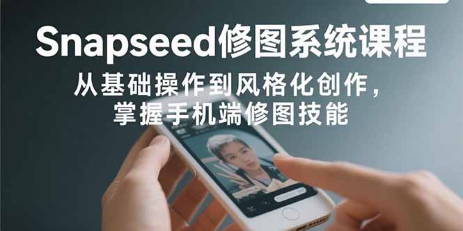 Snapseed修图系统课程：从基础操作到风格化创作，掌握手机端修图技能 - 创享网-创享网