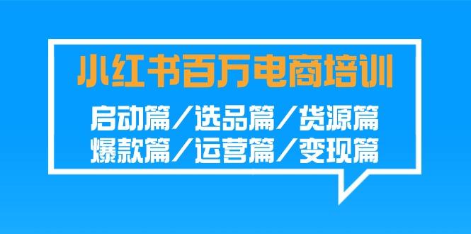 小红书百万电商培训班：启动篇/选品篇/货源篇/爆款篇/运营篇/变现篇 - 创享网-创享网