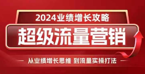 2024超级流量营销，2024业绩增长攻略，从业绩增长思维到流量实操打法 - 创享网-创享网