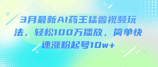 3月最新AI药王猛兽视频玩法，轻松100W播放，简单快速涨粉起号10w+ - 创享网-创享网
