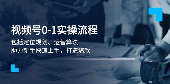 视频号0-1实战流程，包括定位规划、运营算法，助力新手快速上手，打造爆款 - 创享网-创享网