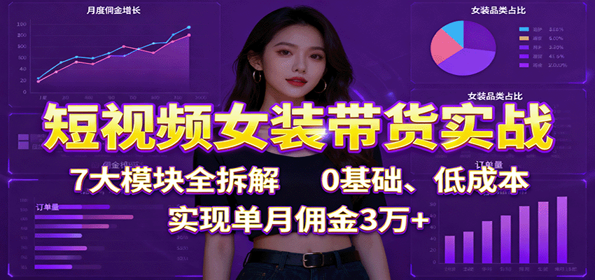 短视频女装带货实战：7大模块全拆解，0基础、低成本，实现单月佣金3万+-创享网