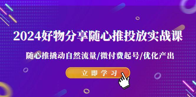 2024好物分享-随心推投放实战课 随心推撬动自然流量/微付费起号/优化产出 - 创享网-创享网