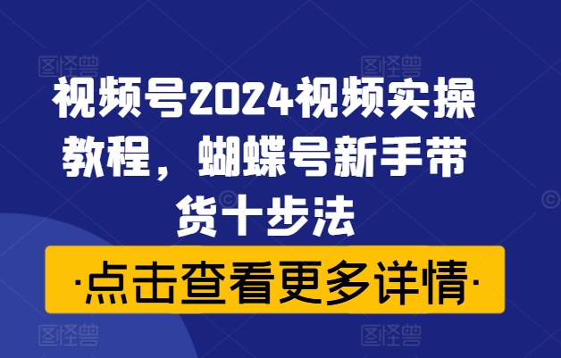 视频号2024视频实操教程，蝴蝶号新手带货十步法 - 创享网-创享网