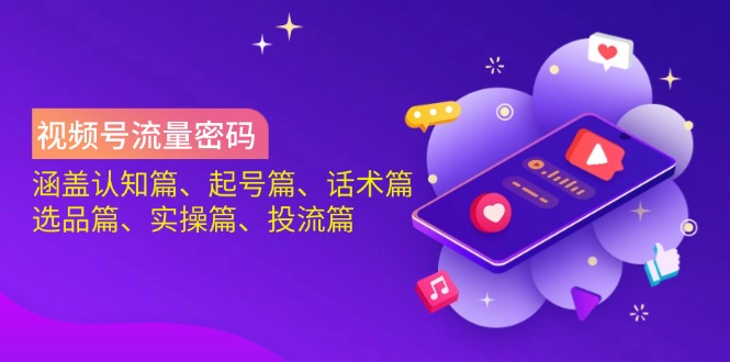 视频号流量密码：涵盖认知篇、起号篇、话术篇、选品篇、实操篇、投流篇 - 创享网-创享网