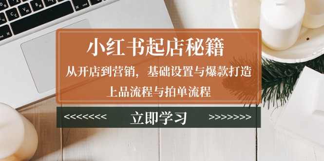 小红书起店秘籍：从开店到营销，基础设置与爆款打造、上品流程与拍单流程 - 创享网-创享网