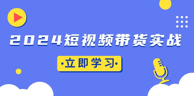 2024短视频带货实战：底层逻辑+实操技巧，橱窗引流、直播带货 - 创享网-创享网
