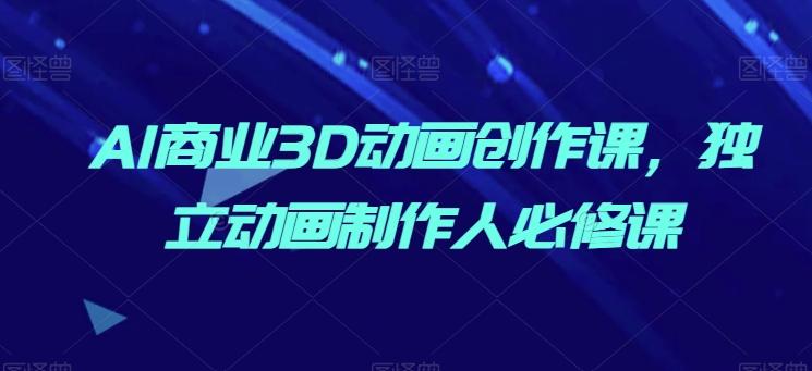 AI商业3D动画创作课，独立动画制作人必修课 - 创享网-创享网
