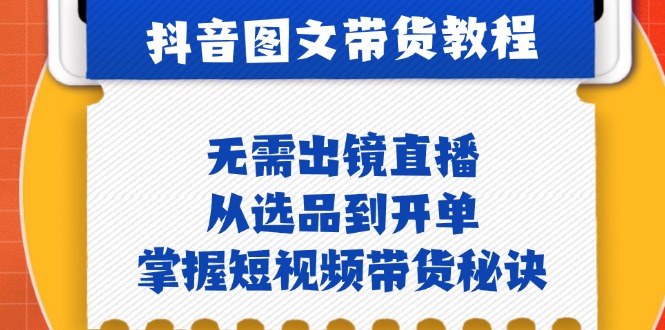 抖音图文&带货实操：无需出镜直播，从选品到开单，掌握短视频带货秘诀 - 创享网-创享网