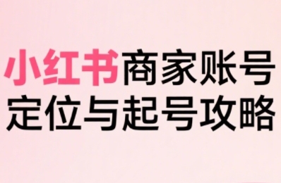 小红书电商全链路实战从定位到爆单，系统拆解小红书商家起号全流程 - 创享网-创享网