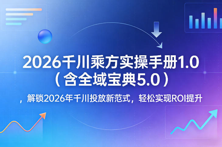 2026千川乘方实操手册1.0(含全域宝典5.0)，解锁2026年千川投放新范式，轻松实现ROI提升-创享网