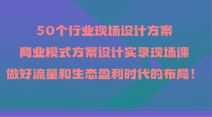 50个行业现场设计方案，商业模式方案设计实录现场课，做好流量和生态盈利时代的布局！ - 创享网-创享网
