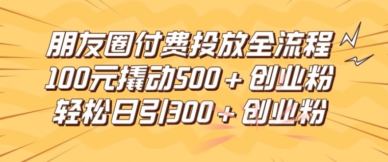 朋友圈高效付费投放全流程，100元撬动500+创业粉，日引流300加精准创业粉【揭秘】 - 创享网-创享网