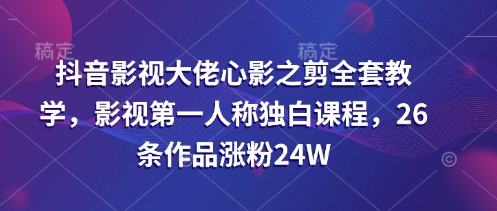 抖音影视大佬心影之剪全套教学，影视第一人称独白课程，26条作品涨粉24W - 创享网-创享网