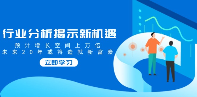 行业分析揭示新机遇，预计增长空间上万倍，未来20年或将造就新富豪 - 创享网-创享网