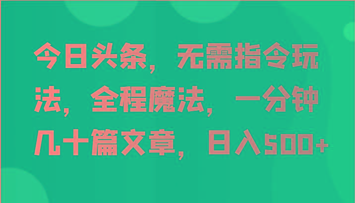 今日头条，无需指令玩法，全程魔法，一分钟几十篇文章，日入500+ - 创享网-创享网