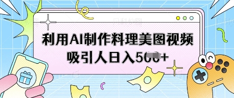 利用AI制作料理美图视频吸引人日入5张 - 创享网-创享网